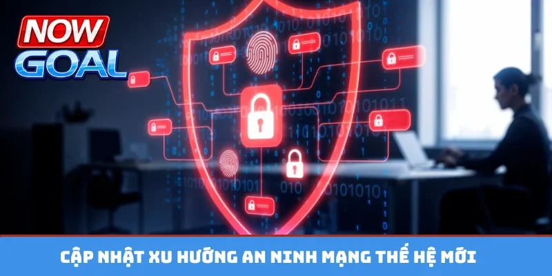 Cập nhật xu hướng an ninh mạng thế hệ mới