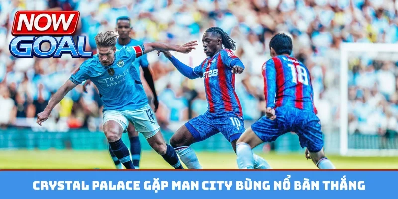 Crystal Palace gặp Man City bùng nổ bàn thắng