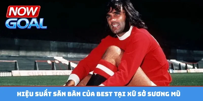 Hiệu suất săn bàn của Best tại xứ sở sương mù