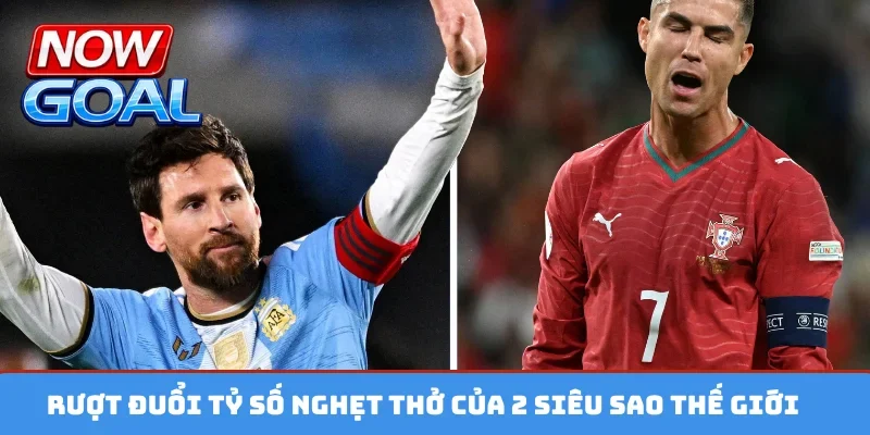 Rượt đuổi tỷ số nghẹt thở của 2 siêu sao thế giới