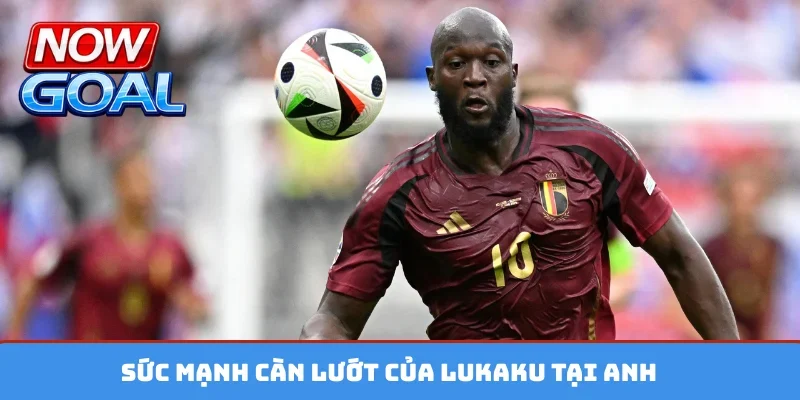 Sức mạnh càn lướt của Lukaku tại Anh