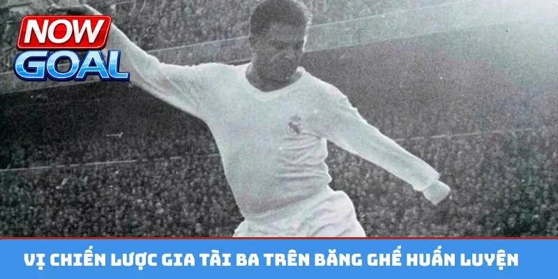 Vị chiến lược gia tài ba trên băng ghế huấn luyện